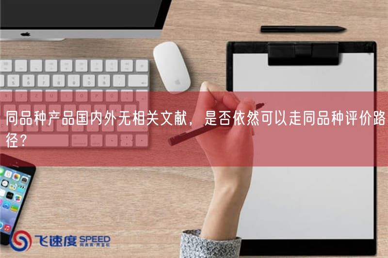 同品种产品国内外无相关文献，是否依然可以走同品种评价路径？