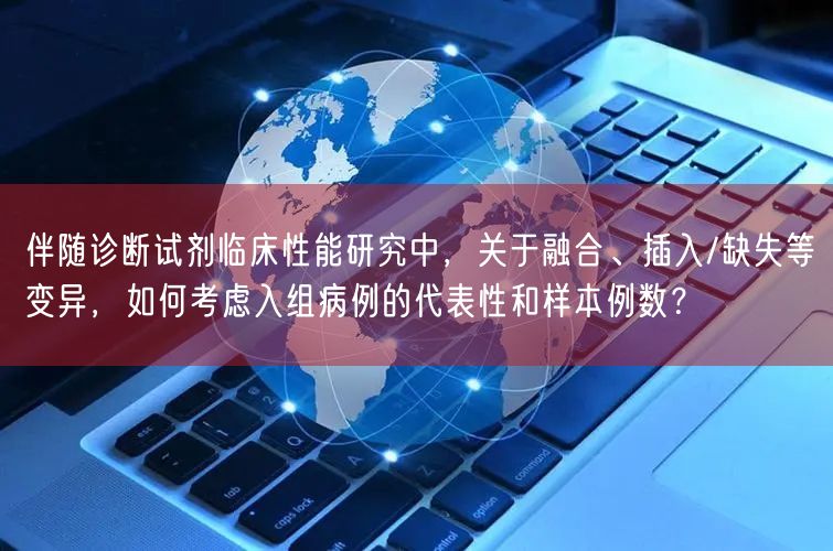 伴随诊断试剂临床性能研究中，关于融合、插入/缺失等变异，如何考虑入组病例的代表性