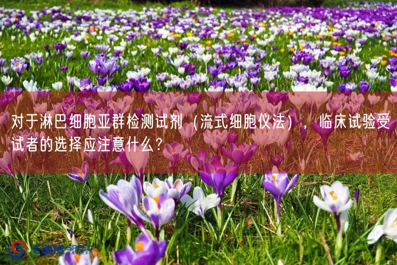 对于淋巴细胞亚群检测试剂（流式细胞仪法），临床试验受试者的选择应注意什么？