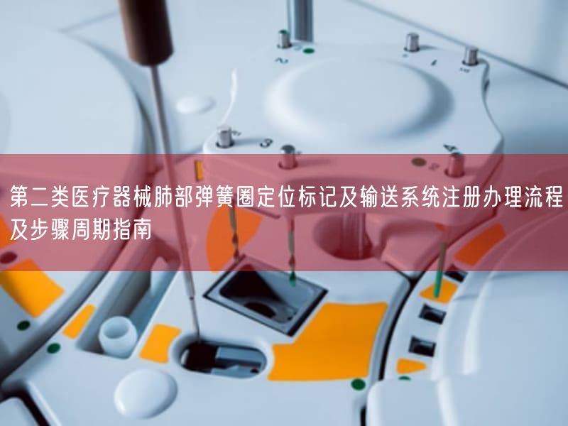 第二类医疗器械肺部弹簧圈定位标记及输送系统注册办理流程及步骤周期指南