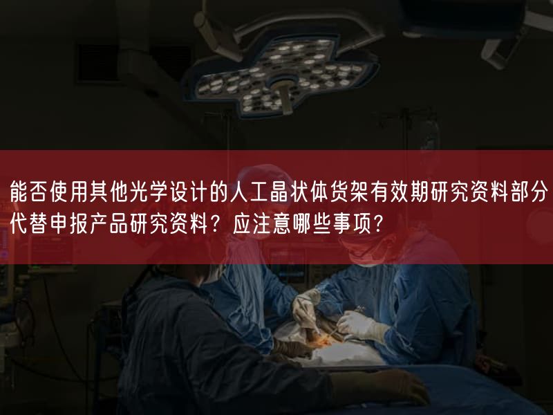 能否使用其他光学设计的人工晶状体货架有效期研究资料部分代替申报产品研究资料？应注