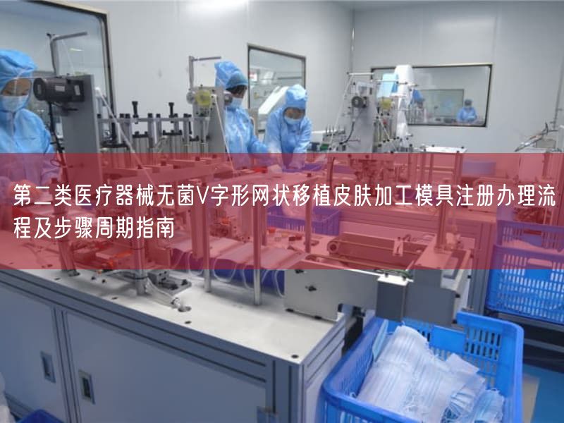 第二类医疗器械无菌V字形网状移植皮肤加工模具注册办理流程及步骤周期指南
