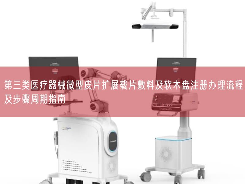 第三类医疗器械微型皮片扩展载片敷料及软木盘注册办理流程及步骤周期指南