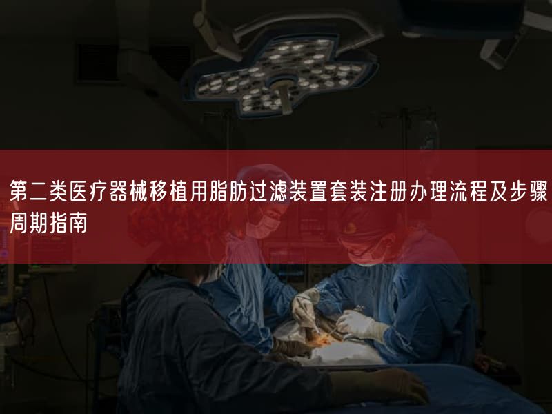 第二类医疗器械移植用脂肪过滤装置套装注册办理流程及步骤周期指南