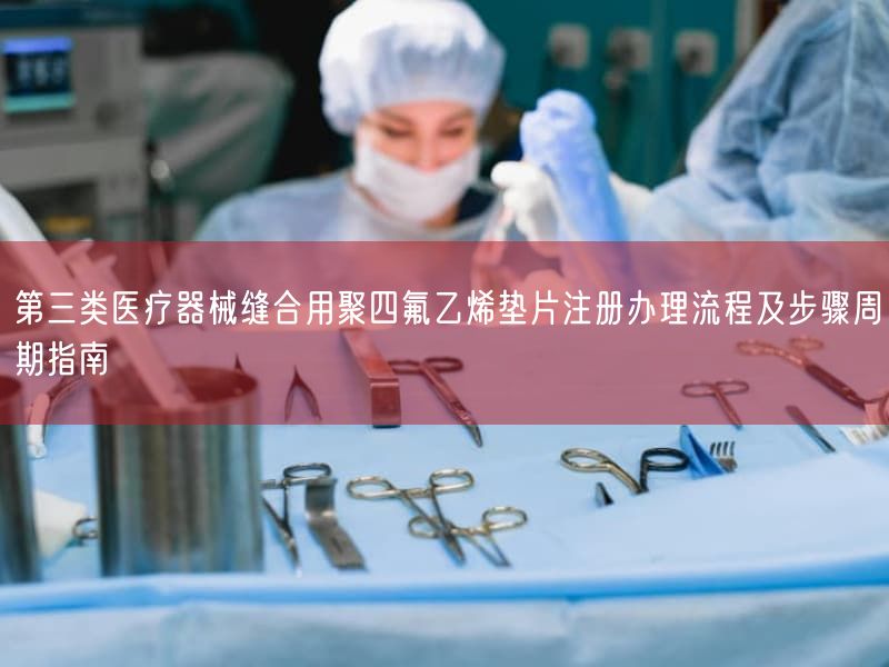 第三类医疗器械缝合用聚四氟乙烯垫片注册办理流程及步骤周期指南