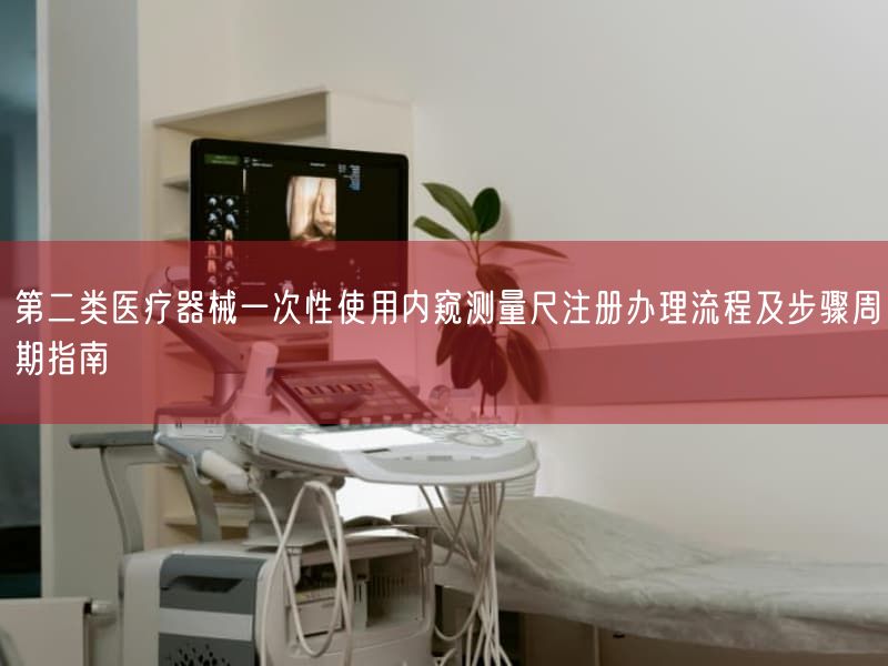第二类医疗器械一次性使用内窥测量尺注册办理流程及步骤周期指南