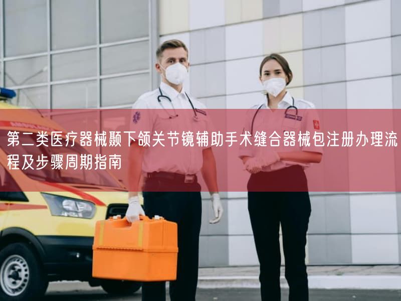 第二类医疗器械颞下颌关节镜辅助手术缝合器械包注册办理流程及步骤周期指南