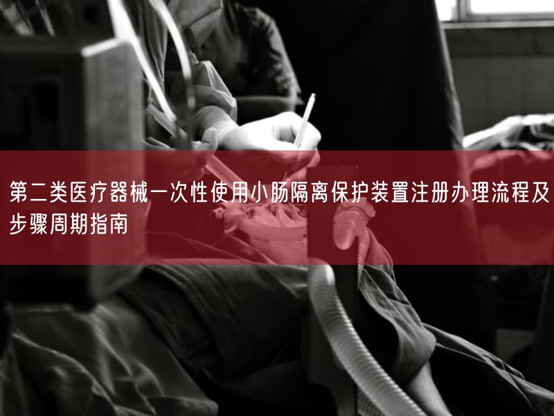 第二类医疗器械一次性使用小肠隔离保护装置注册办理流程及步骤周期指南