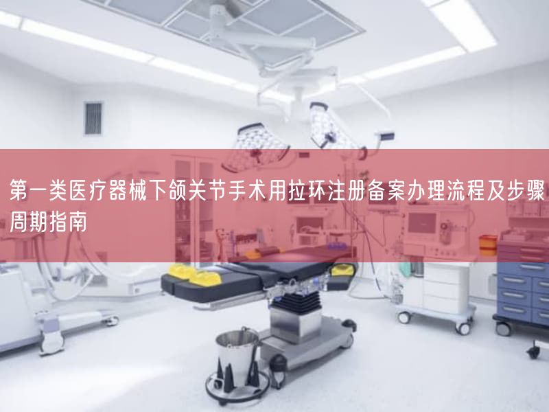 第一类医疗器械下颌关节手术用拉环注册备案办理流程及步骤周期指南