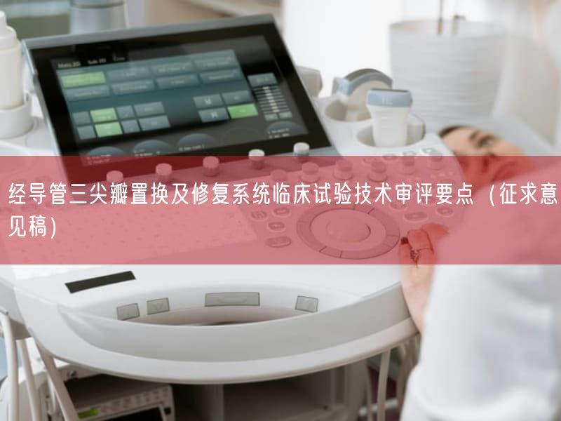经导管三尖瓣置换及修复系统临床试验技术审评要点（征求意见稿）