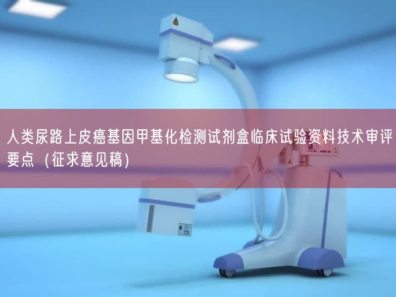 人类尿路上皮癌基因甲基化检测试剂盒临床试验资料技术审评要点（征求意见稿）