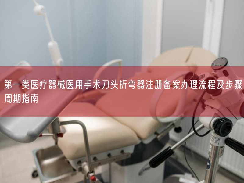 第一类医疗器械医用手术刀头折弯器注册备案办理流程及步骤周期指南