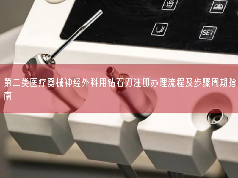 第二类医疗器械神经外科用钻石刀注册办理流程及步骤周期指南