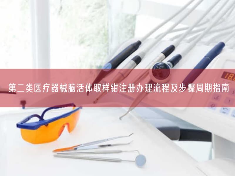 第二类医疗器械脑活体取样钳注册办理流程及步骤周期指南