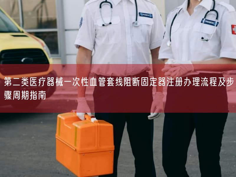 第二类医疗器械一次性血管套线阻断固定器注册办理流程及步骤周期指南