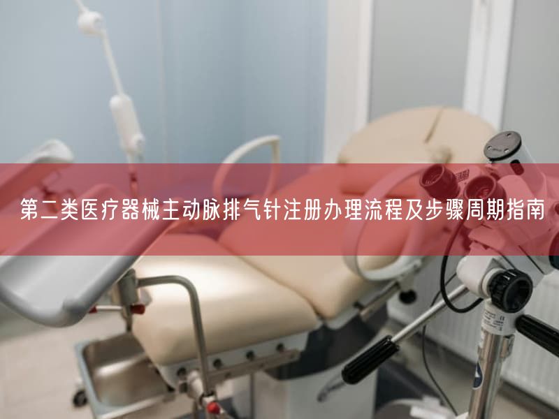 第二类医疗器械主动脉排气针注册办理流程及步骤周期指南