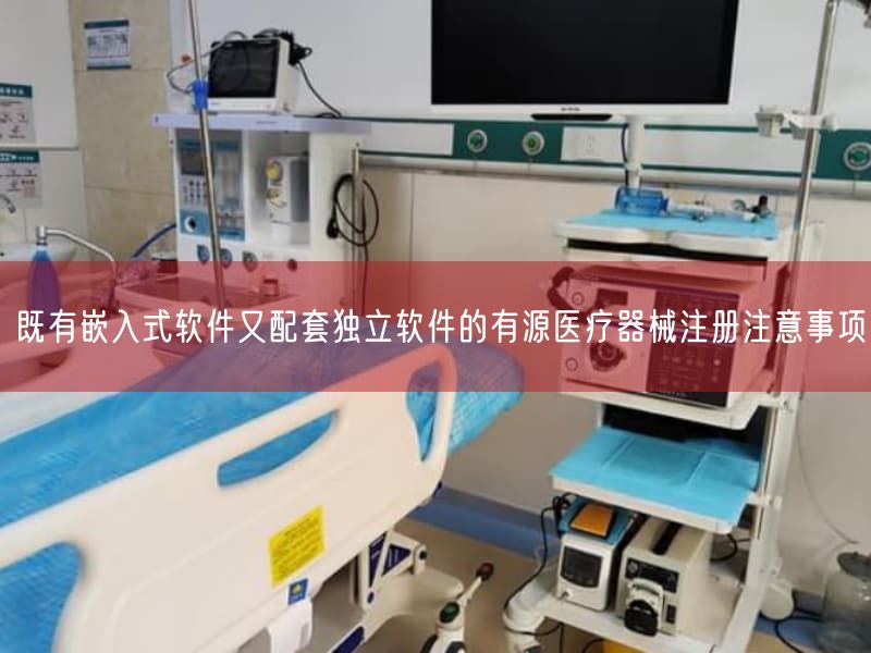 既有嵌入式软件又配套独立软件的有源医疗器械注册注意事项