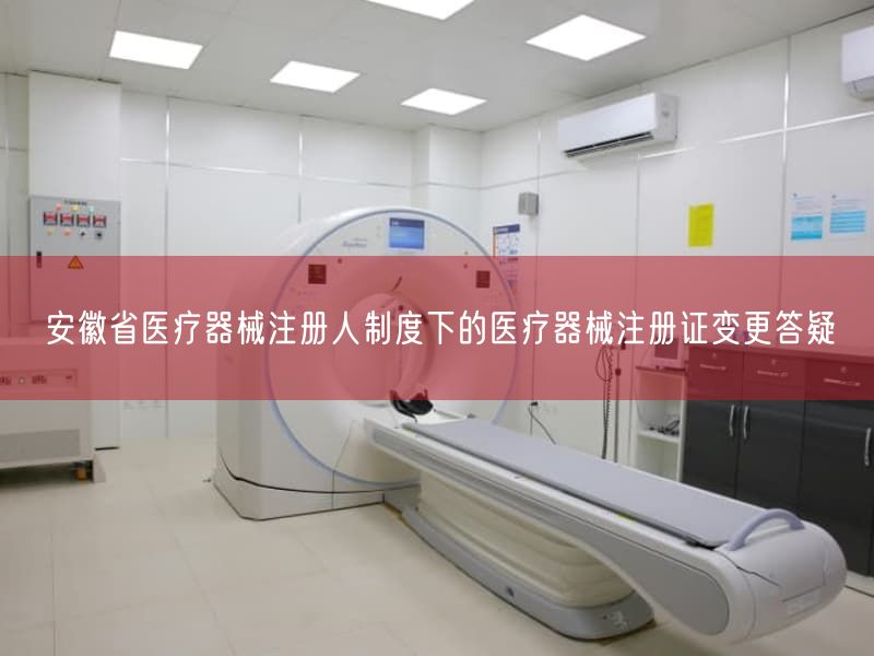 安徽省医疗器械注册人制度下的医疗器械注册证变更答疑