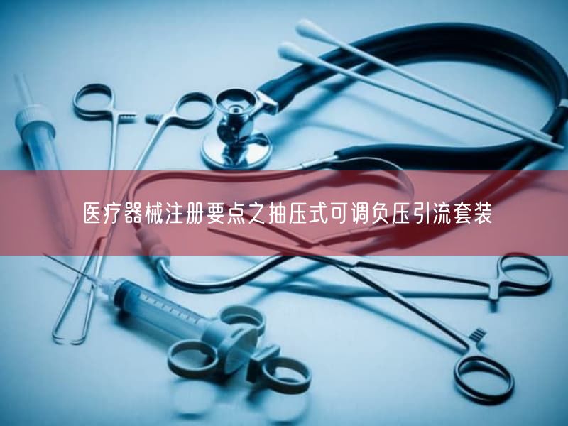 医疗器械注册要点之抽压式可调负压引流套装