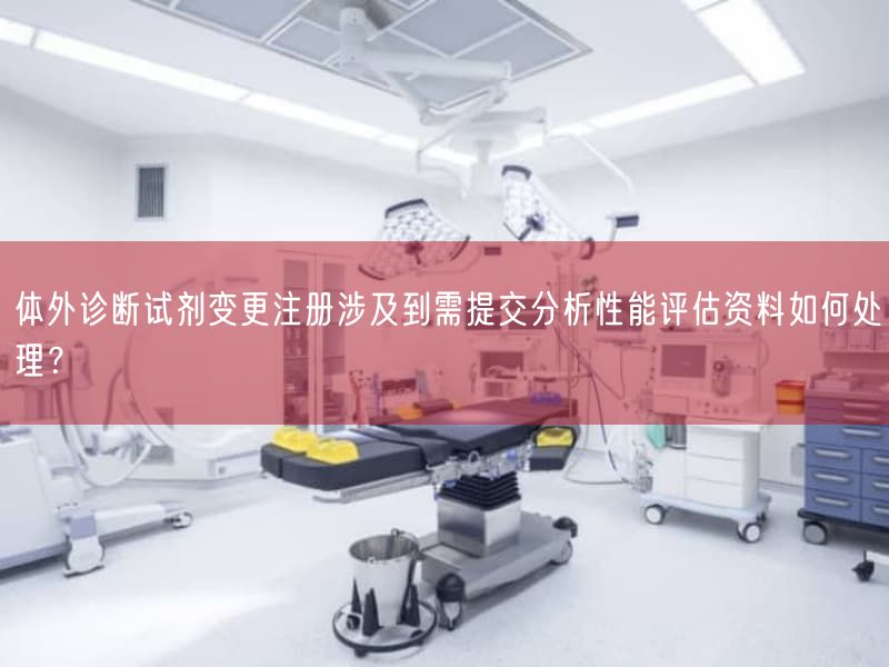 体外诊断试剂变更注册涉及到需提交研究性能评估资料如何处理？