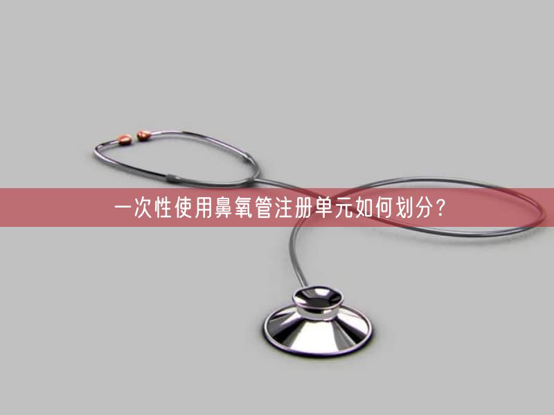 一次性使用鼻氧管注册单元如何划分？