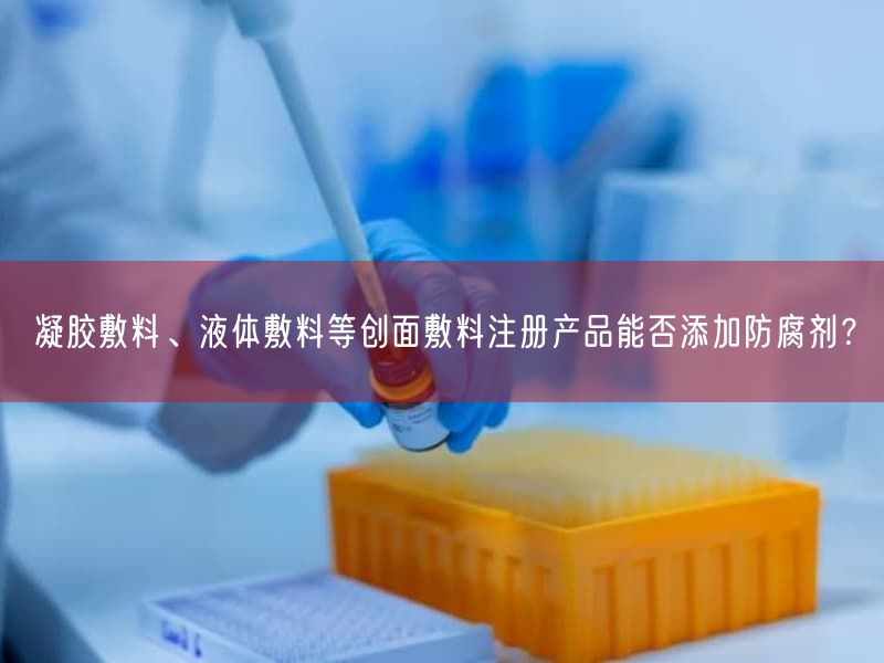 凝胶敷料、液体敷料等创面敷料注册产品能否添加防腐剂？
