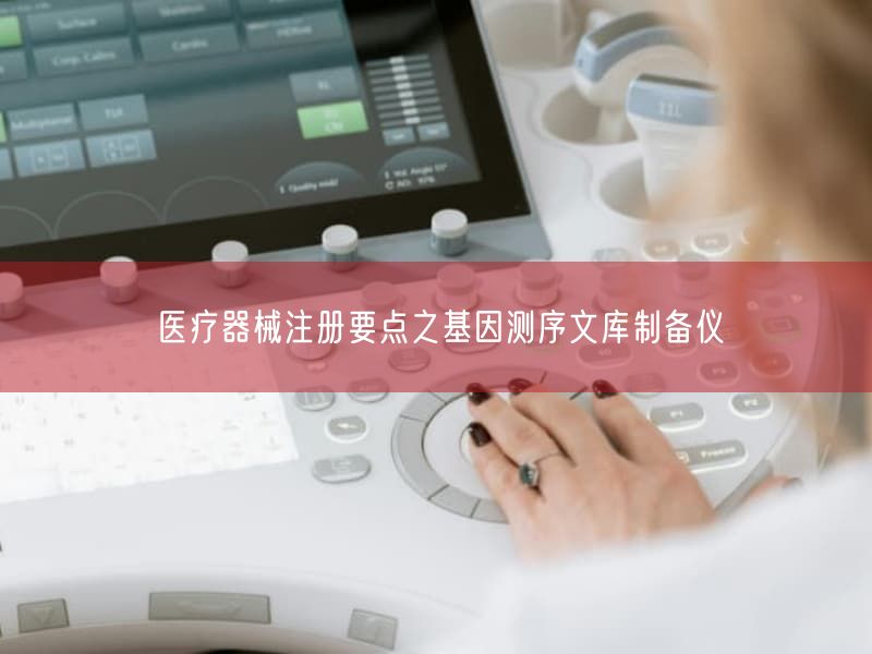 医疗器械注册要点之基因测序文库制备仪