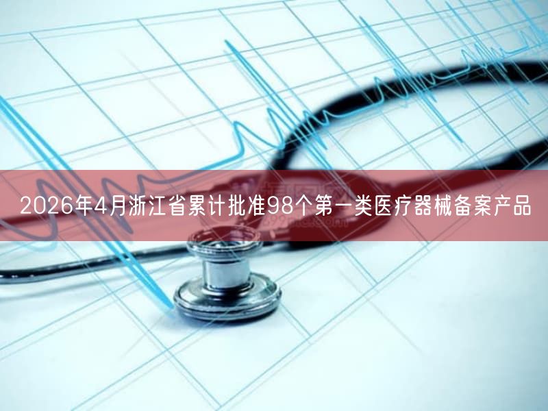 2026年4月浙江省累计批准98个第一类医疗器械备案产品