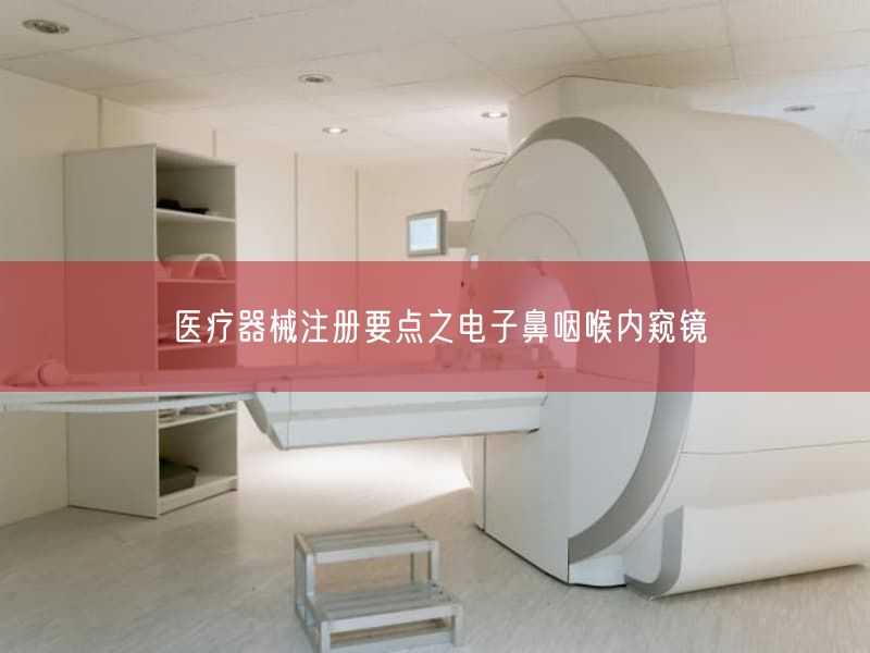 医疗器械注册要点之电子鼻咽喉内窥镜