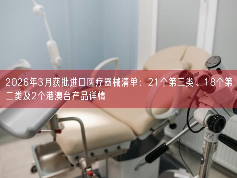 2026年3月获批进口医疗器械清单：21个第三类、18个第二类及2个港澳台产品详