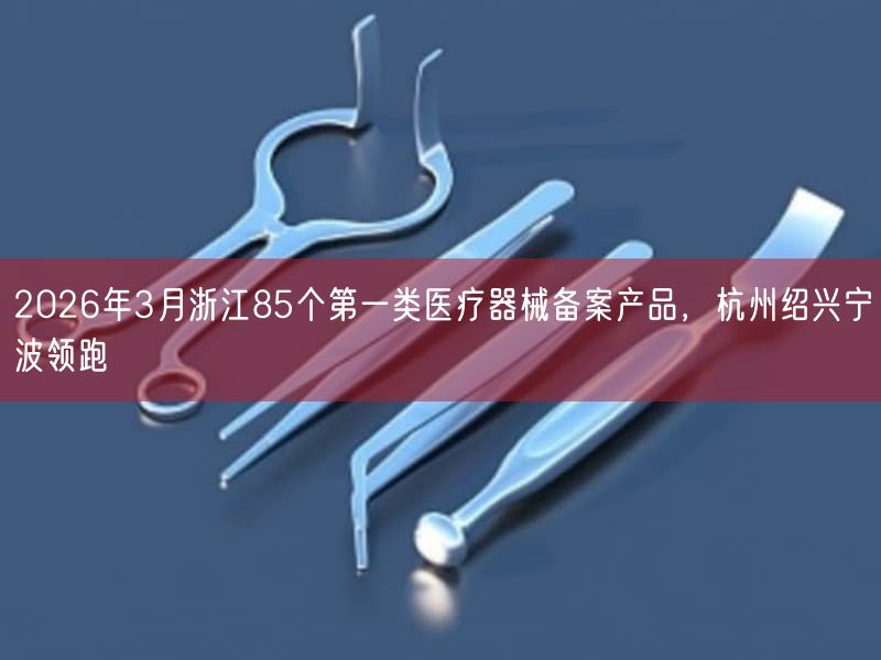 2026年3月浙江85个第一类医疗器械备案产品，杭州绍兴宁波领跑