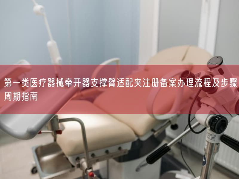 第一类医疗器械牵开器支撑臂适配夹注册备案办理流程及步骤周期指南