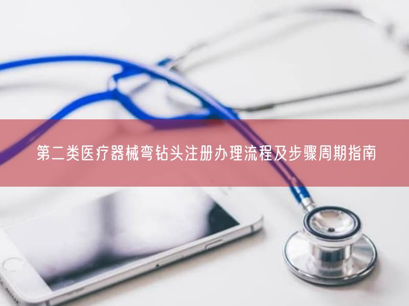 第二类医疗器械弯钻头注册办理流程及步骤周期指南