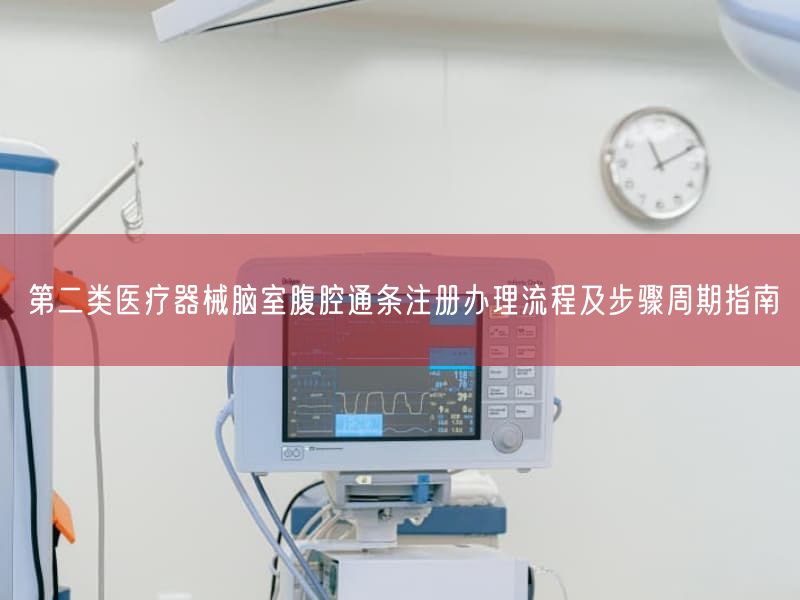 第二类医疗器械脑室腹腔通条注册办理流程及步骤周期指南