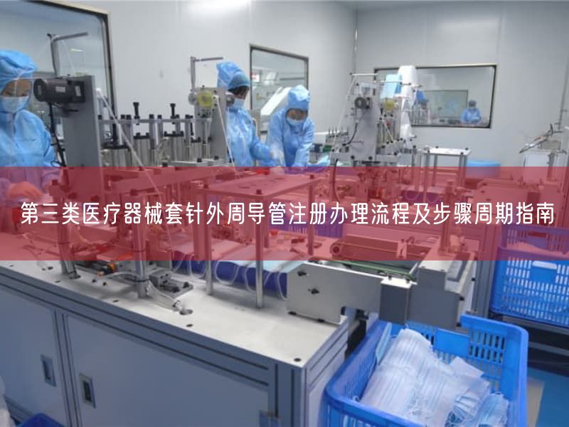 第三类医疗器械套针外周导管注册办理流程及步骤周期指南