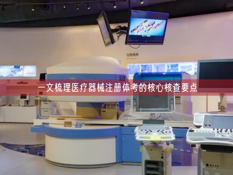 一文梳理医疗器械注册体考的根本核查要点