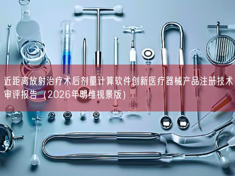 近距离放射治疗术后剂量计算软件创新医疗器械产品注册技术审评报告（2026年明维视