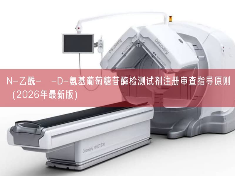 N-乙酰-β-D-氨基葡萄糖苷酶检测试剂注册审查指导原则（2026年最新版）