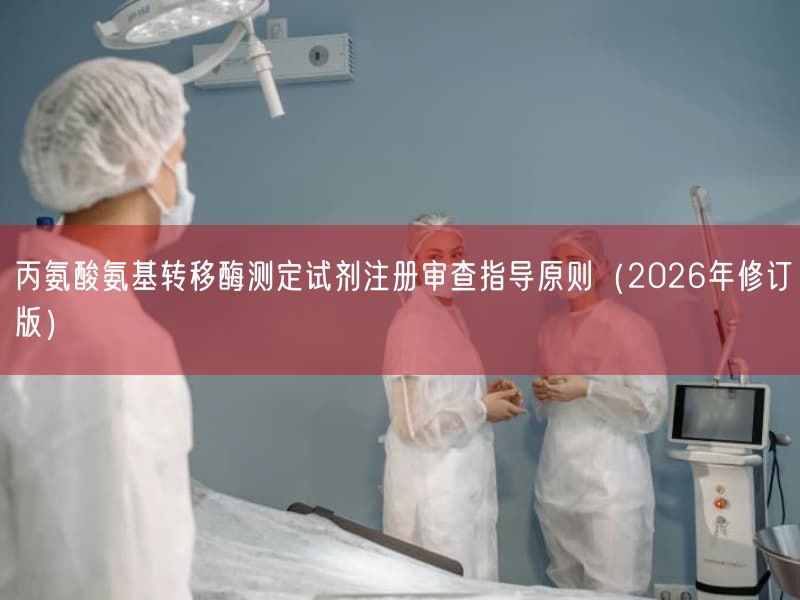 丙氨酸氨基转移酶测定试剂注册审查指导原则（2026年修订版）