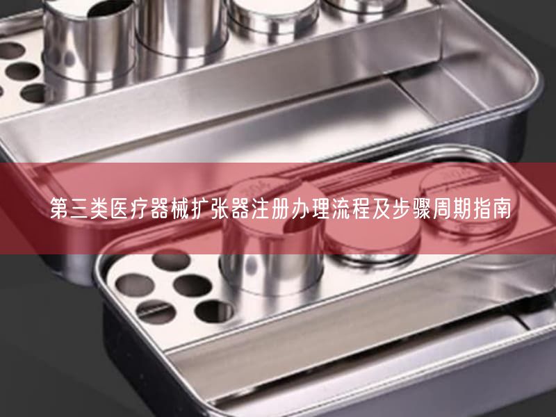 第三类医疗器械扩张器注册办理流程及步骤周期指南