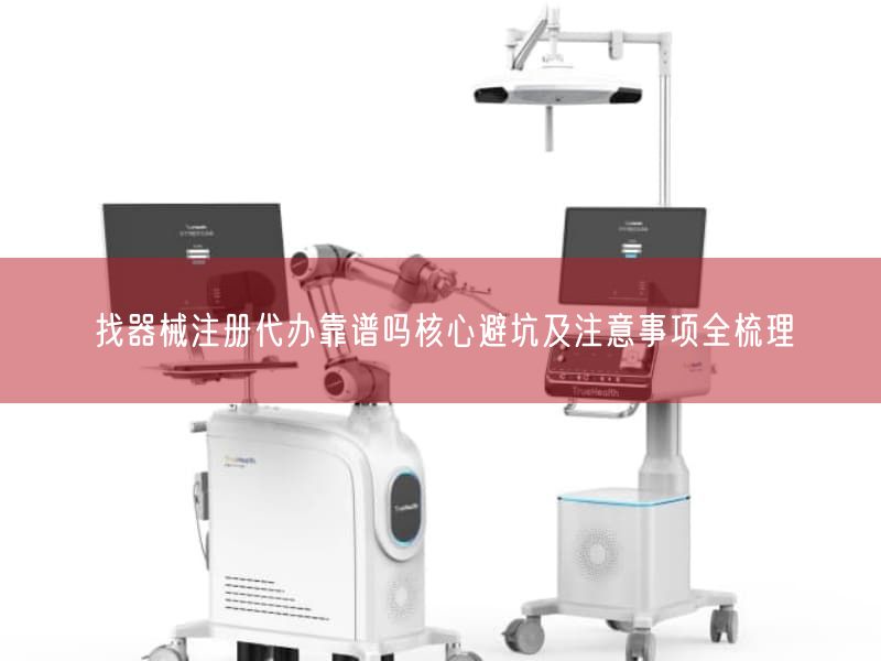 找器械注册代办靠谱吗根本避坑及注意事项全梳理