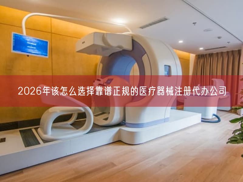 2026年该怎么选择靠谱正规的医疗器械注册代办公司
