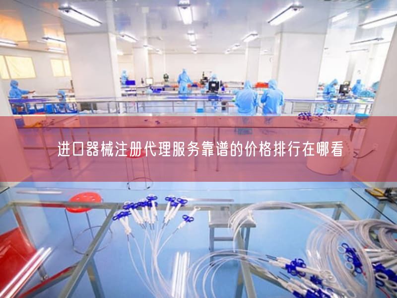 进口器械注册代理服务靠谱的价格排行在哪看