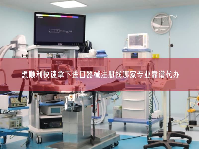 想顺利快速拿下进口器械注册找哪家专业靠谱代办