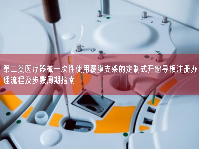 第二类医疗器械一次性使用覆膜支架的定制式开窗导板注册办理流程及步骤周期指南