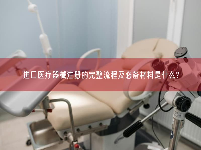 进口医疗器械注册的完整流程及必备材料是什么?