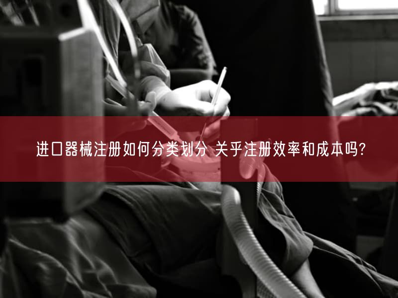 进口器械注册如何分类划分 关乎注册效率与成本吗?