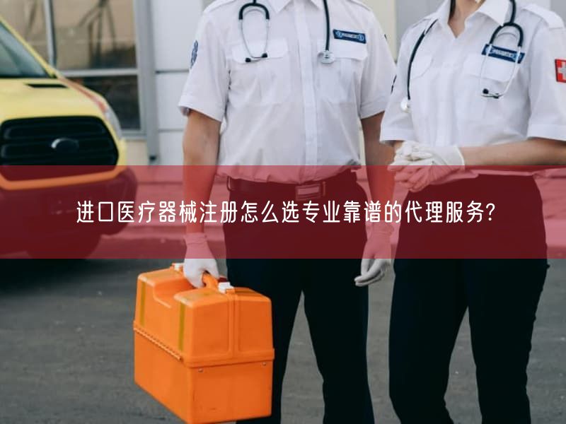 进口医疗器械注册怎么选专业靠谱的代理服务?