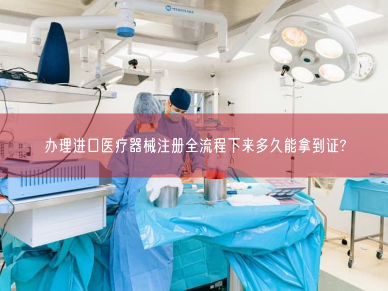 办理进口医疗器械注册全流程下来多久能拿到证?