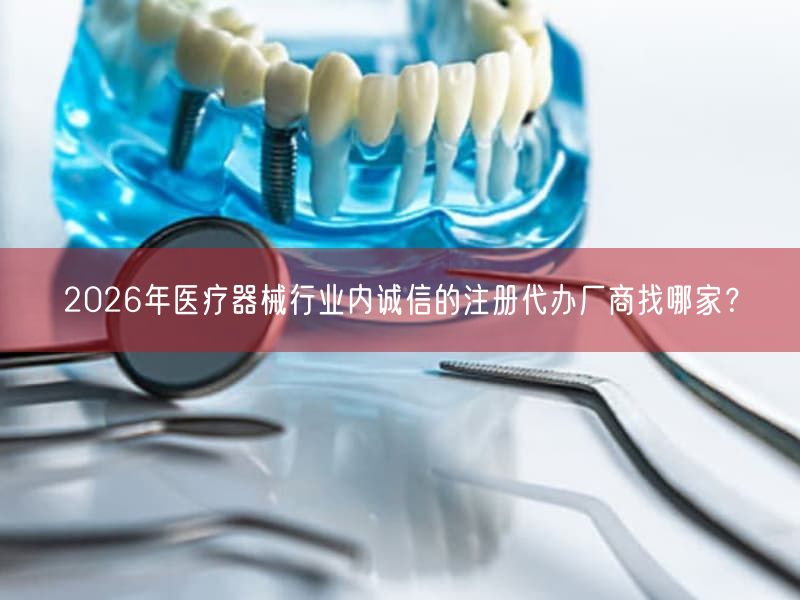 2026年医疗器械行业内诚信的注册代办厂商找哪家？